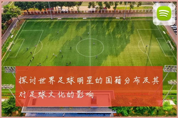 探讨世界足球明星的国籍分布及其对足球文化的影响