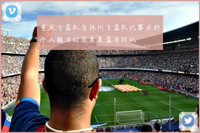 重庆飞盘队与杭州飞盘队比赛分析个人能力的深度复盘与对比