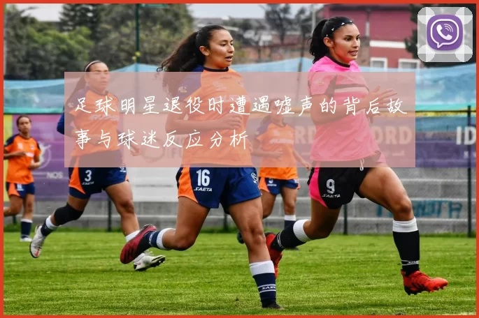 足球明星退役时遭遇嘘声的背后故事与球迷反应分析