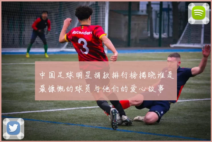 中国足球明星捐款排行榜揭晓谁是最慷慨的球员与他们的爱心故事