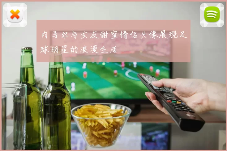 内马尔与女友甜蜜情侣头像展现足球明星的浪漫生活