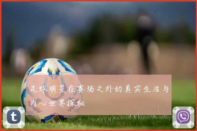 足球明星在赛场之外的真实生活与内心世界探秘