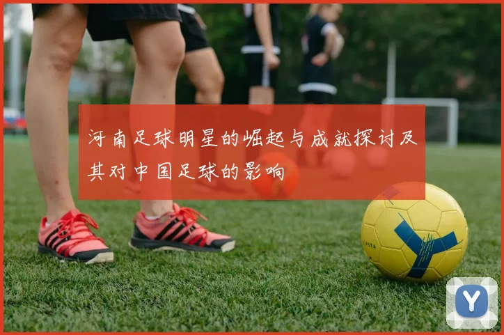 河南足球明星的崛起与成就探讨及其对中国足球的影响