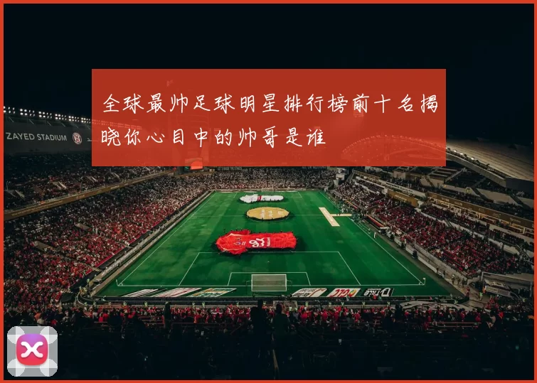 全球最帅足球明星排行榜前十名揭晓你心目中的帅哥是谁
