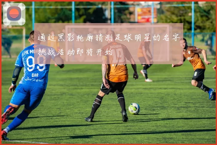 通过黑影轮廓猜测足球明星的名字挑战活动即将开始