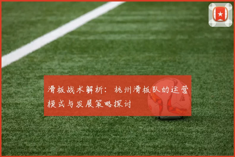 滑板战术解析：杭州滑板队的运营模式与发展策略探讨