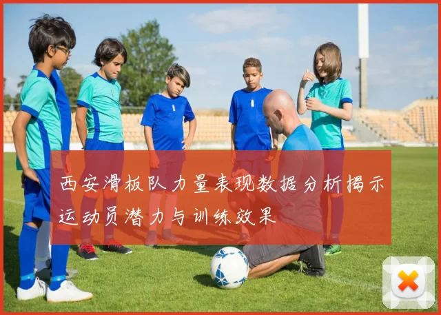 西安滑板队力量表现数据分析揭示运动员潜力与训练效果