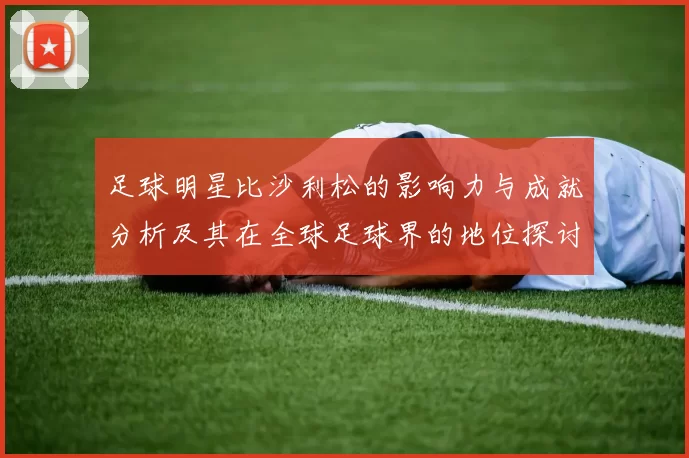 足球明星比沙利松的影响力与成就分析及其在全球足球界的地位探讨