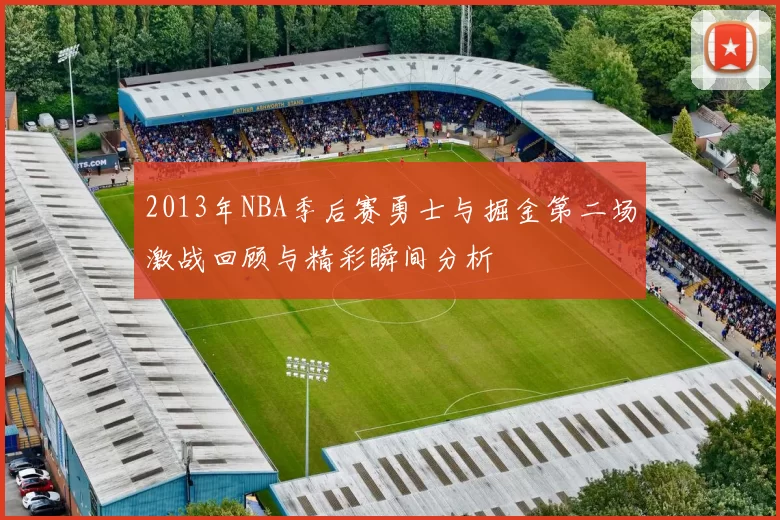 2013年NBA季后赛勇士与掘金第二场激战回顾与精彩瞬间分析
