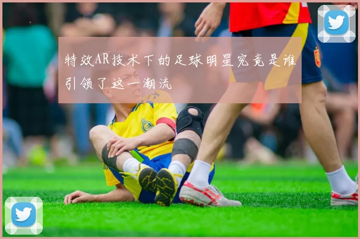 特效AR技术下的足球明星究竟是谁引领了这一潮流