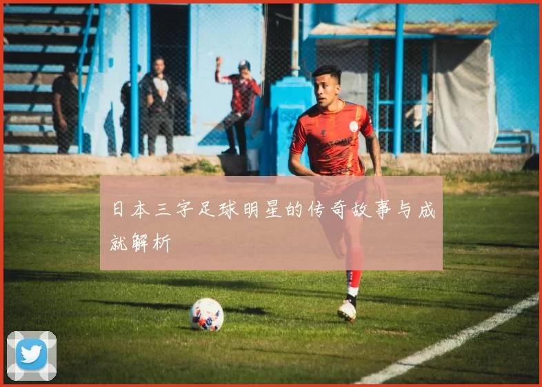 日本三字足球明星的传奇故事与成就解析
