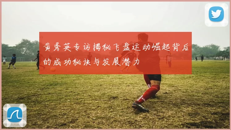 黄秀英专访揭秘飞盘运动崛起背后的成功秘诀与发展潜力