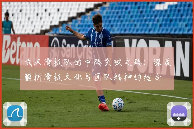 武汉滑板队的中路突破之路：深度解析滑板文化与团队精神的结合