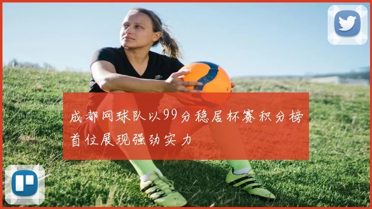 成都网球队以99分稳居杯赛积分榜首位展现强劲实力