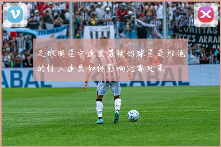 足球明星中速度最快的球员是谁他的惊人速度如何影响比赛结果
