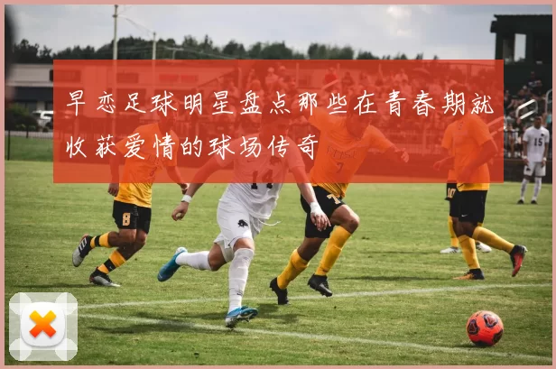 早恋足球明星盘点那些在青春期就收获爱情的球场传奇