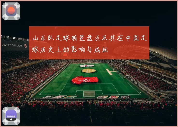 山东队足球明星盘点及其在中国足球历史上的影响与成就