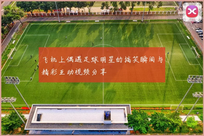 飞机上偶遇足球明星的搞笑瞬间与精彩互动视频分享