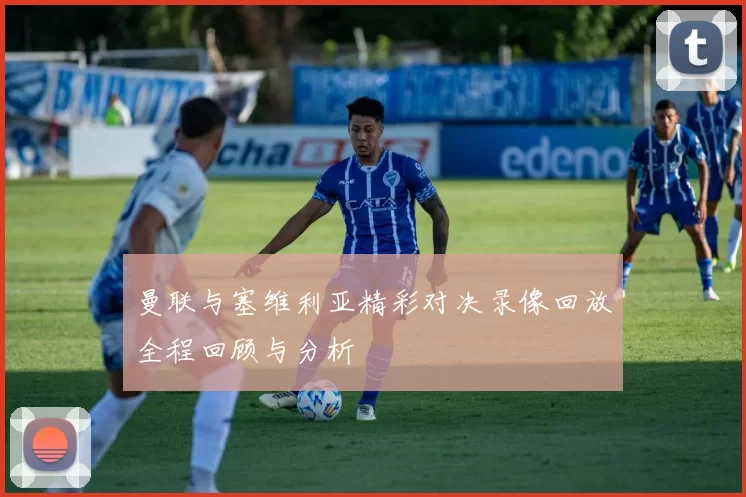 曼联与塞维利亚精彩对决录像回放全程回顾与分析