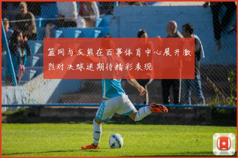 篮网与灰熊在百事体育中心展开激烈对决球迷期待精彩表现