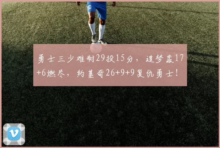 勇士三少难耐29投15分，追梦轰17+6燃尽，约基奇26+9+9复仇勇士！