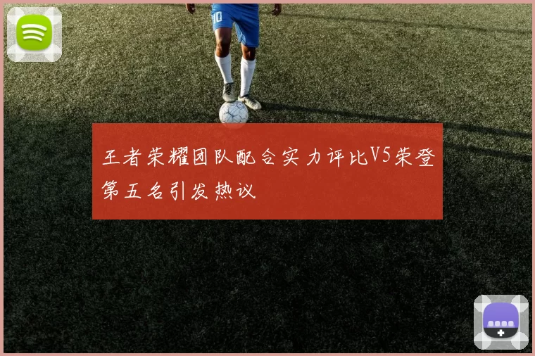 王者荣耀团队配合实力评比V5荣登第五名引发热议