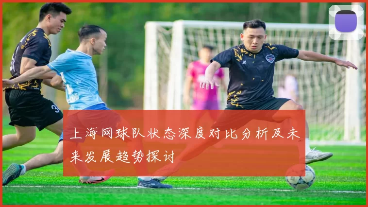 上海网球队状态深度对比分析及未来发展趋势探讨