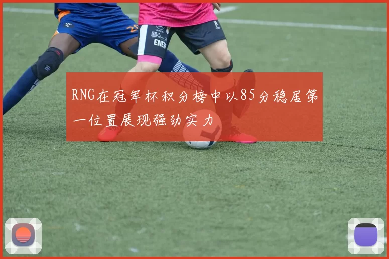 RNG在冠军杯积分榜中以85分稳居第一位置展现强劲实力