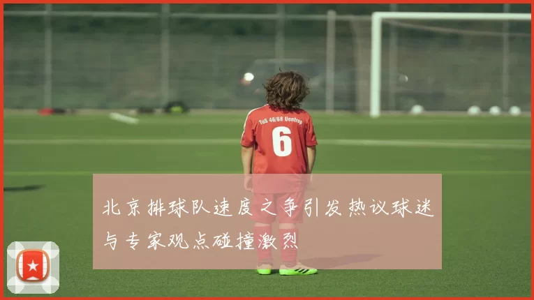 北京排球队速度之争引发热议球迷与专家观点碰撞激烈