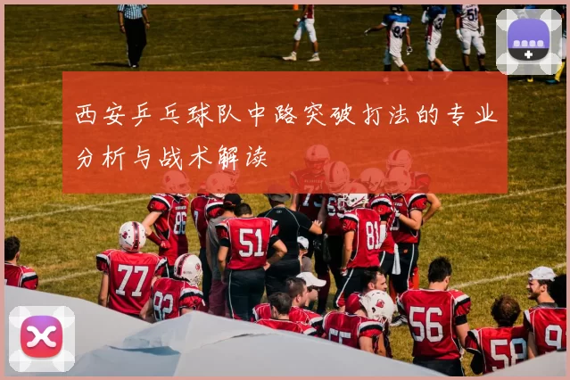 西安乒乓球队中路突破打法的专业分析与战术解读