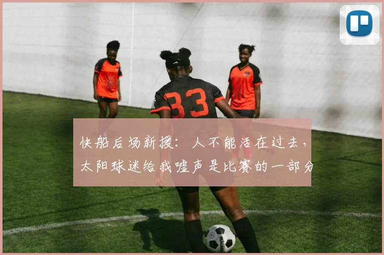 快船后场新援：人不能活在过去，太阳球迷给我嘘声是比赛的一部分