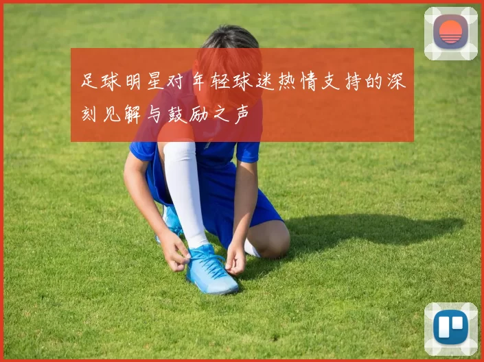 足球明星对年轻球迷热情支持的深刻见解与鼓励之声