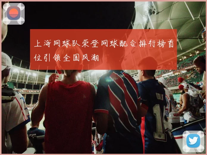 上海网球队荣登网球配合排行榜首位引领全国风潮