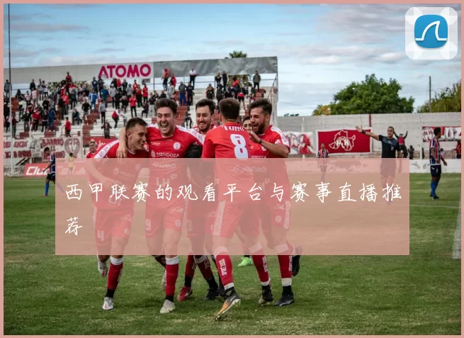 西甲联赛的观看平台与赛事直播推荐