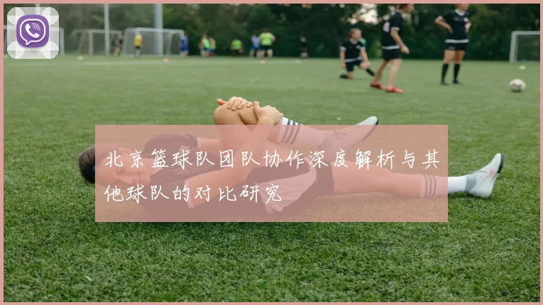 北京篮球队团队协作深度解析与其他球队的对比研究